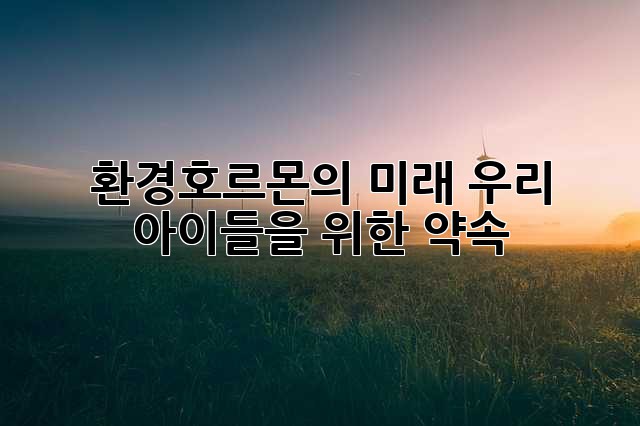 환경호르몬의 미래: 우리 아이들을 위한 약속