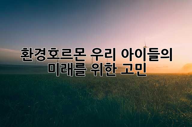 환경호르몬, 우리 아이들의 미래를 위한 고민