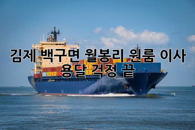 김제 백구면 월봉리 원룸 이사 용달, 걱정 끝!