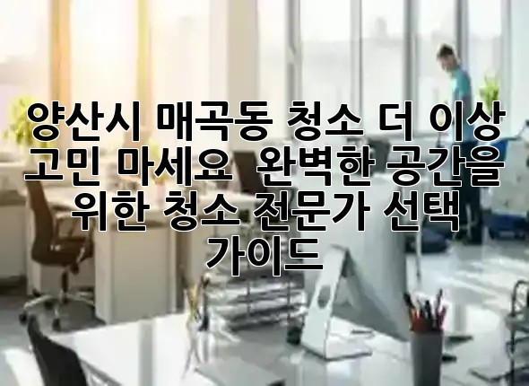 양산시 매곡동 청소, 더 이상 고민 마세요! ✨ 완벽한 공간을 위한 청소 전문가 선택 가이드