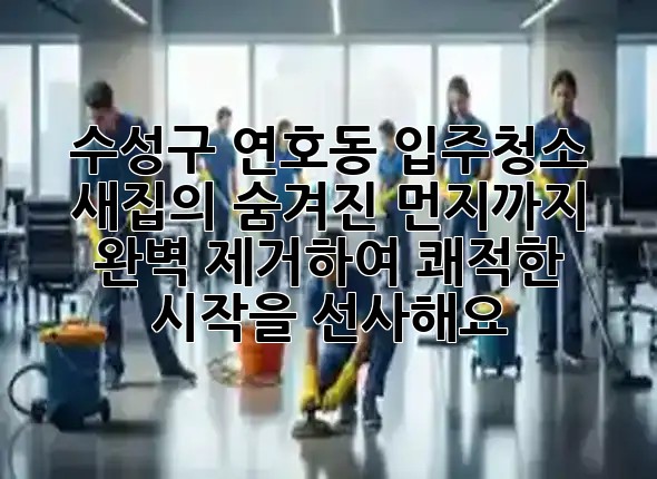 수성구 연호동 입주청소, 새집의 숨겨진 먼지까지 완벽 제거하여 쾌적한 시작을 선사해요! ✨