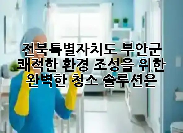 전북특별자치도 부안군, ✨쾌적한 환경 조성을 위한 완벽한 청소 솔루션은? 🏡