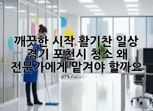 깨끗한 시작, 활기찬 일상! ✨ 경기 포천시 청소, 왜 전문가에게 맡겨야 할까요? 🏡