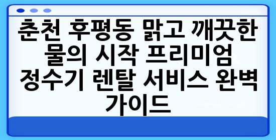 춘천 후평동, 맑고 깨끗한 물의 시작: 프리미엄 정수기 렌탈 서비스 완벽 가이드 💧