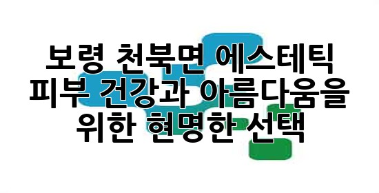 보령 천북면 에스테틱, 피부 건강과 아름다움을 위한 현명한 선택 💆♀️✨ 보령 천북면 에스테틱, 피부 건강과 아름다움을 위한 현명한 선택 💆♀️✨