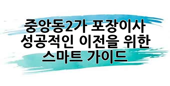 중앙동2가 포장이사, 성공적인 이전을 위한 스마트 가이드! 🚚