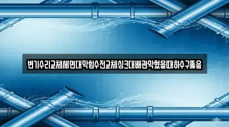 변기수리교체세면대막힘수전교체싱크대배관막혔을때하수구뚫음