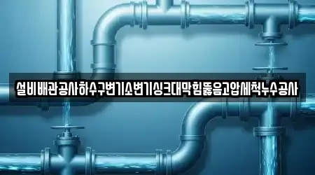 설비배관공사하수구변기소변기싱크대막힘뚫음고압세척누수공사