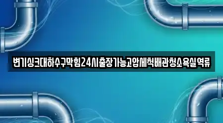 변기싱크대하수구막힘24시출장가능고압세척배관청소욕실역류