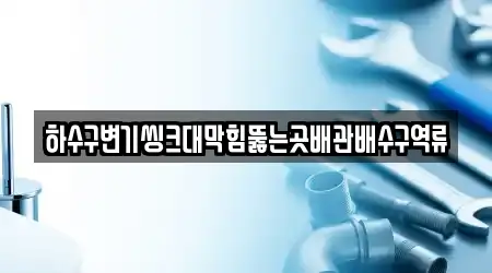 하수구변기씽크대막힘뚫는곳배관배수구역류