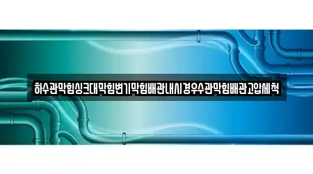 하수관막힘싱크대막힘변기막힘배관내시경우수관막힘배관고압세척