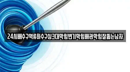 24시배수구역류하수구싱크대막힘변기막힘배관막힘잘뚫는남자