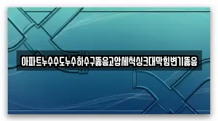아파트누수수도누수하수구뚫음고압세척싱크대막힘변기뚫음