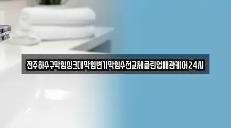 전주하수구막힘싱크대막힘변기막힘수전교체클린업배관케어24시