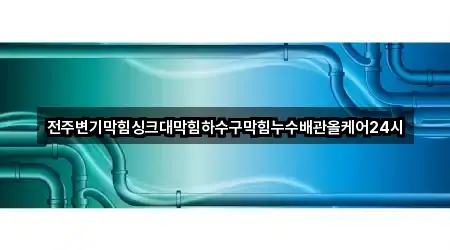 전주변기막힘싱크대막힘하수구막힘누수배관올케어24시