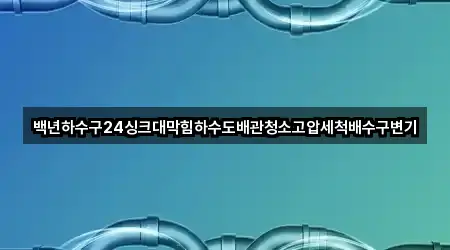 백년하수구24싱크대막힘하수도배관청소고압세척배수구변기