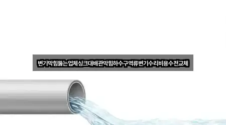 변기막힘뚫는업체싱크대배관막힘하수구역류변기수리비용수전교체