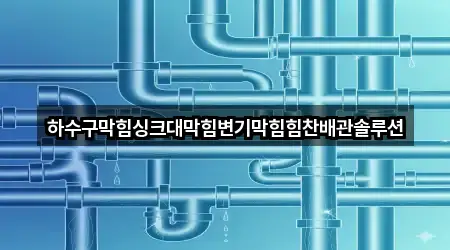 하수구막힘싱크대막힘변기막힘힘찬배관솔루션