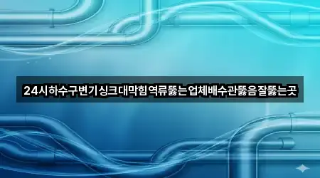 24시하수구변기싱크대막힘역류뚫는업체배수관뚫음잘뚫는곳