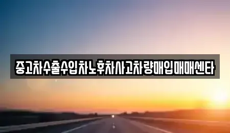 경북 성주군 성주읍 중고차매입 전문 중고차수출수입차노후차사고차량매입매매센타