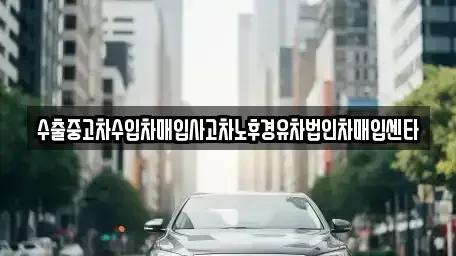 대구광역시 수성구 파동 중고차 전문 수출중고차수입차매입사고차노후경유차법인차매입센타